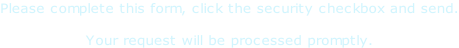 Please complete this form, click the security checkbox and send.  Your request will be processed promptly.
